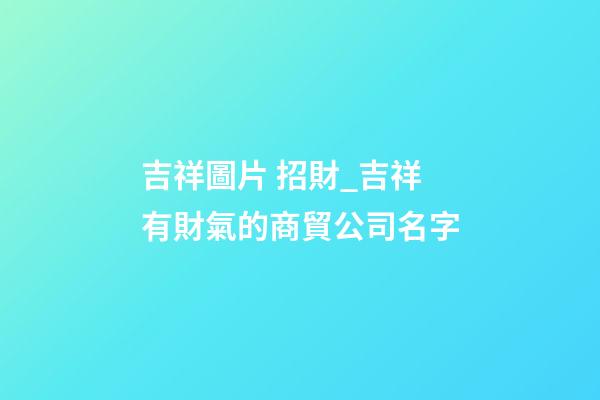 吉祥圖片 招財_吉祥有財氣的商貿公司名字-第1張-公司起名-玄機派